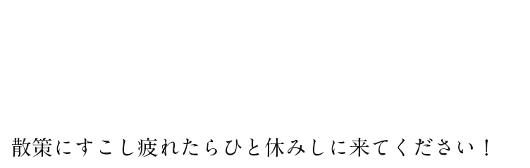 散策にすこし疲れたらひと休みしに来てください！